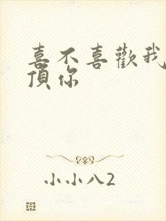 喜不喜欢我这么顶你