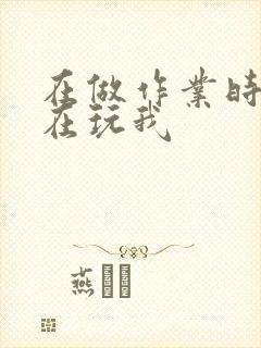 在做作业时爸爸在玩我