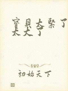 宝贝太紧了爹爹太大了