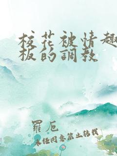 校花被情趣店老板的调教