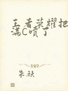 王者荣耀把姬小满C喷了