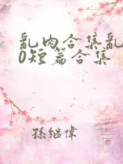 乱肉合集乱500短篇合集