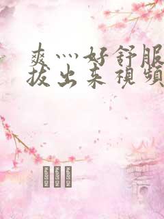 爽灬好舒服灬别拔出来视频人