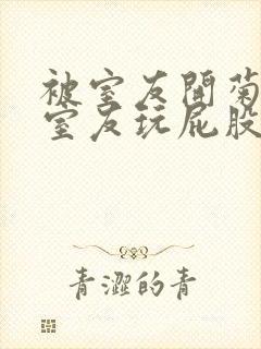 被室友开菊总被室友玩屁股