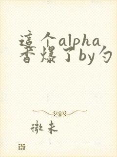 这个alpha香爆了by勺棠