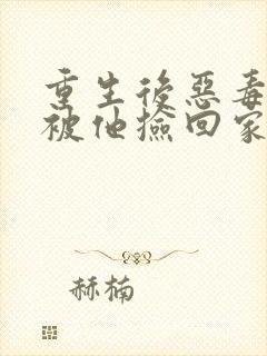 重生后恶毒女配被他捡回家