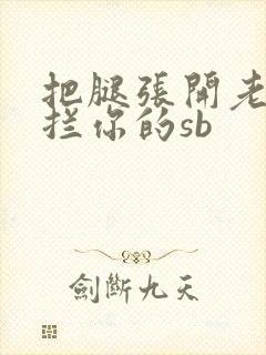 把腿张开老子臊拦你的sb