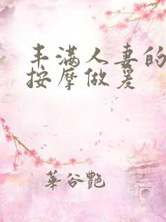 丰满人妻的精油按摩做爰