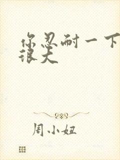 你忍耐一下我的很大