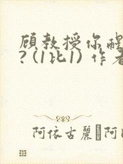 顾教授你醒了吗? (1比1) 作者:凡尘的月亮全文免费阅读