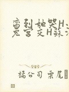 脔到她哭H小白兔宫交H苏沫