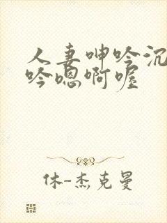 人妻呻吟沉沦呻吟嗯啊喔