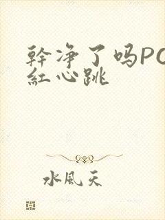 干净了吗PO脸红心跳