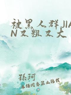 被黑人群JIAN又粗又大