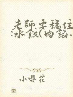 老师要稳住作者:水饺(肉馅小水饺)