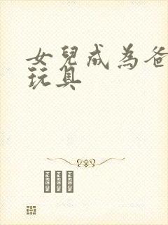 女儿成为爸爸的玩具