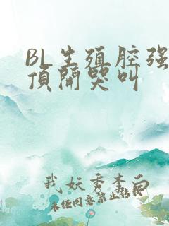 BL生殖腔强制顶开哭叫