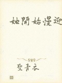 她开始慢迎迎合