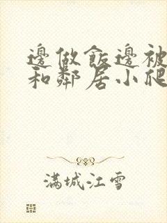 边做饭边被躁我和邻居小爬爬