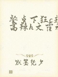 餐桌下狂c亲女高辣h文霍水