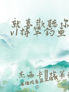 就喜欢听你叫1v1持竿钓鱼