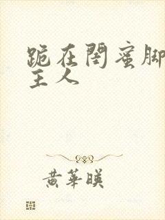 跪在闺蜜脚下叫主人