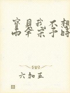 宝贝我不想带小雨伞宋予时