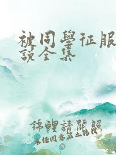 被同学征服的小说全集