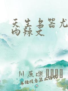 天生名器尤物h肉辣文