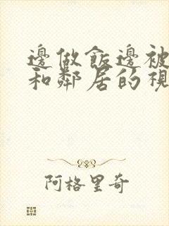 边做饭边被躁我和邻居的视频