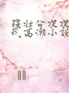 强壮公次次弄得我高潮小说