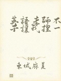 英语老师不戴罩子让我捏一节课的