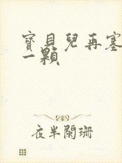 宝贝儿再塞最后一颗