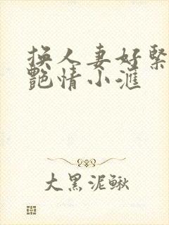 换人妻好紧4P艳情小汇