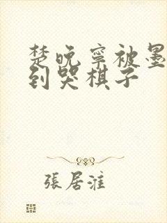 楚晚宁被墨燃做到哭棋子