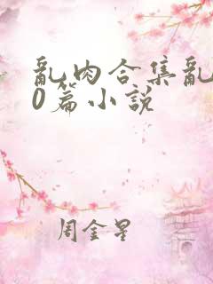 乱肉合集乱500篇小说
