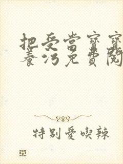 把受当宝宝一样养污免费阅读