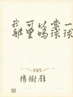 我可以尝一下你那里吗球球