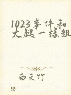 1023事件和大腿一样粗的