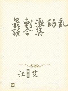 最刺激的乱惀小说合集