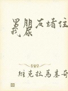 男朋友堵住不让我尿