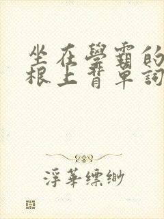 坐在学霸的大紫根上背单词