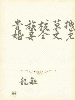 贵族校草拽拽未婚妻全文免费阅读