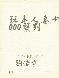 玩弄人妻少妇1000系列