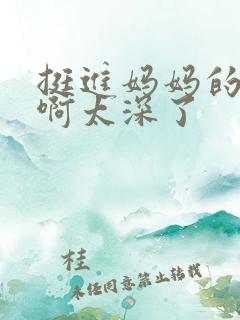 挺进妈妈的花苞啊太深了