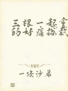 三根一起会坏掉的好痛总裁