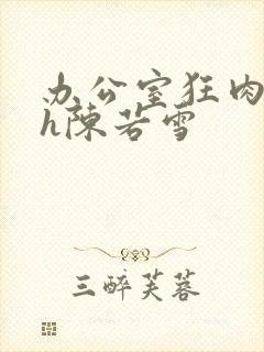 办公室狂肉校花h陈若雪