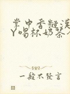 掌中香糙汉HBY喝杯奶茶全文