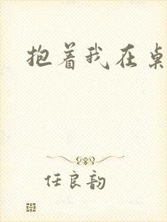 抱着我在桌子做