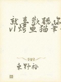 就喜欢听你叫1v1烤鱼猫笔趣阁